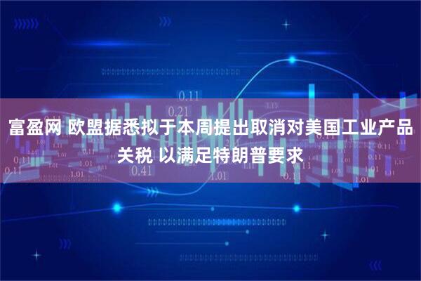 富盈网 欧盟据悉拟于本周提出取消对美国工业产品关税 以满足特朗普要求