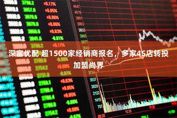 深富优配 超1500家经销商报名，多家4S店转投加盟尚界