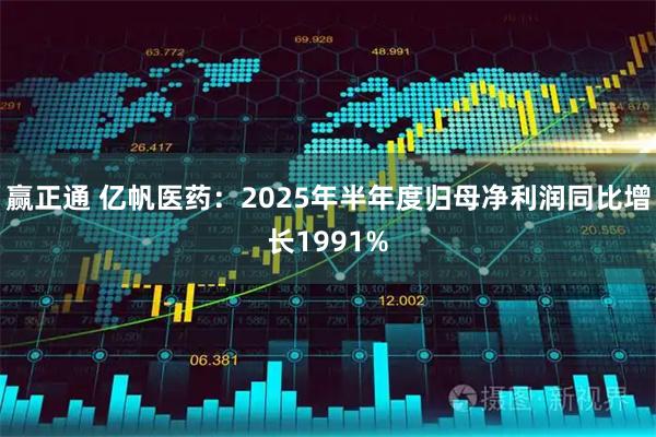 赢正通 亿帆医药：2025年半年度归母净利润同比增长1991%