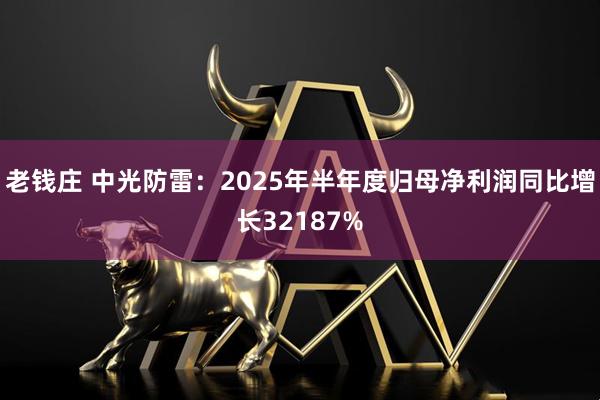 老钱庄 中光防雷:2025年半年度归母净利润同比增长32187%