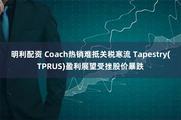 明利配资 Coach热销难抵关税寒流 Tapestry(TPRUS)盈利展望受挫股价暴跌