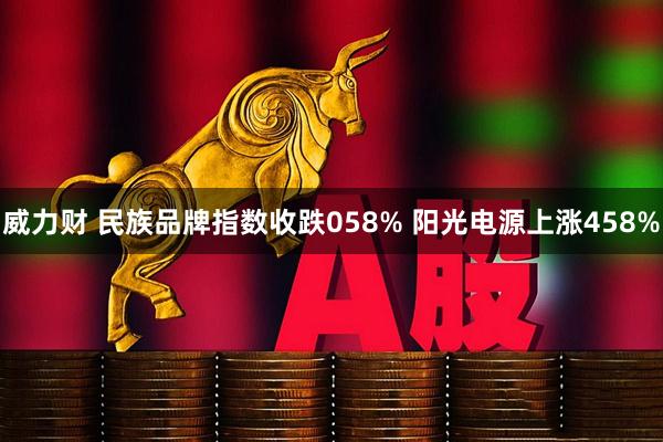 威力财 民族品牌指数收跌058% 阳光电源上涨458%