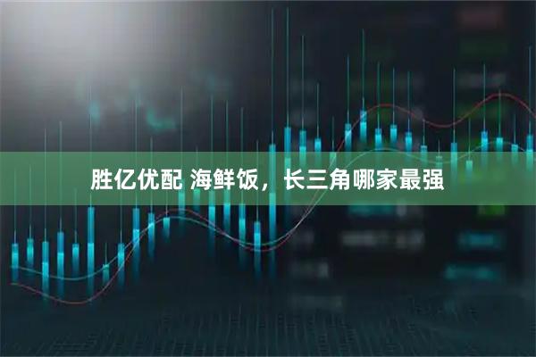 胜亿优配 海鲜饭,长三角哪家最强