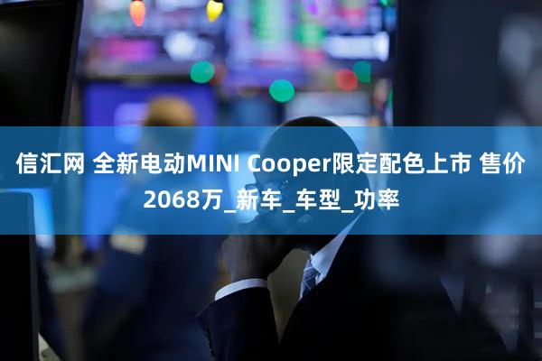 信汇网 全新电动MINI Cooper限定配色上市 售价2068万_新车_车型_功率