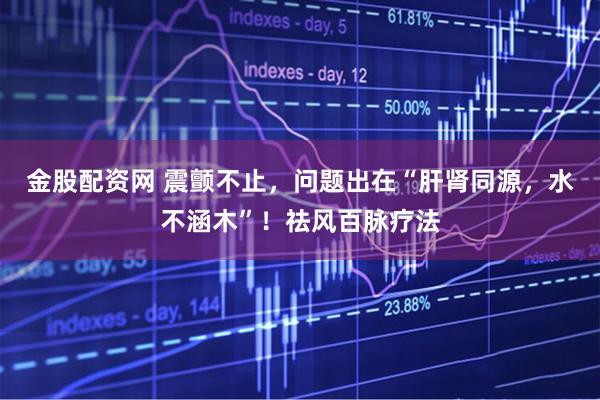 金股配资网 震颤不止，问题出在“肝肾同源，水不涵木”！祛风百脉疗法