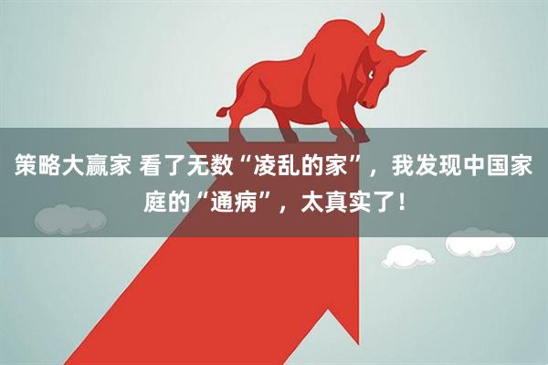 策略大赢家 看了无数“凌乱的家”，我发现中国家庭的“通病”，太真实了！