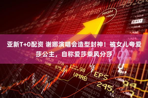 亚新T+0配资 谢娜演唱会造型封神！被女儿夸爱莎公主，自称爱莎乘风分莎