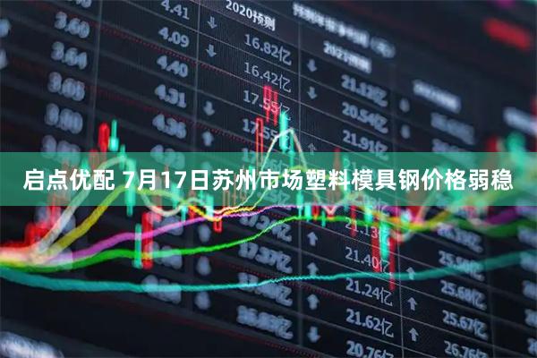 启点优配 7月17日苏州市场塑料模具钢价格弱稳
