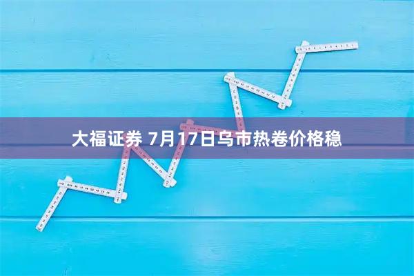 大福证券 7月17日乌市热卷价格稳