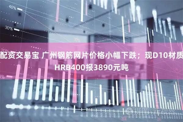 配资交易宝 广州钢筋网片价格小幅下跌；现D10材质HRB400报3890元吨