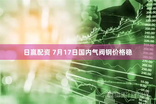 日赢配资 7月17日国内气阀钢价格稳