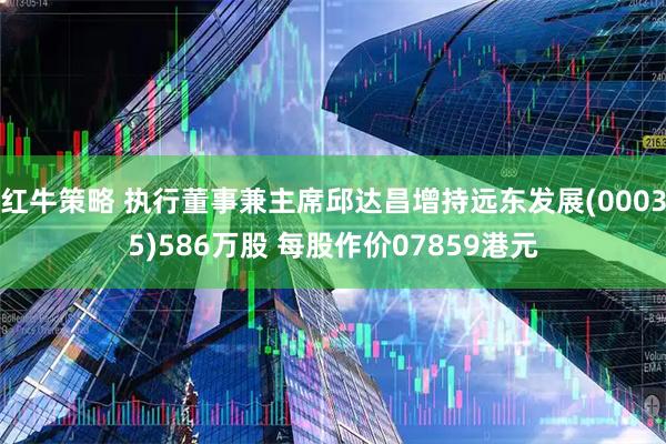 红牛策略 执行董事兼主席邱达昌增持远东发展(00035)586万股 每股作价07859港元