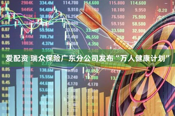 爱配资 瑞众保险广东分公司发布“万人健康计划”