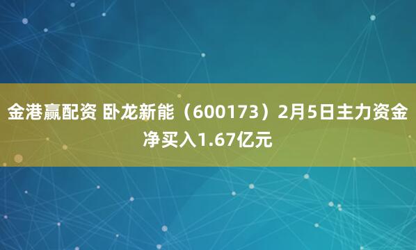 金港赢配资 卧龙新能（600173）2月5日主力资金净买入1.67亿元