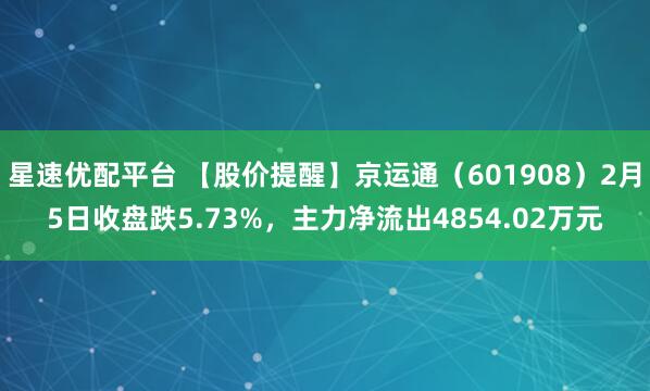 星速优配平台 【股价提醒】京运通（601908）2月5日收盘跌5.73%，主力净流出4854.02万元