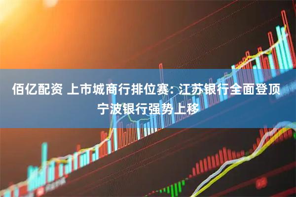 佰亿配资 上市城商行排位赛: 江苏银行全面登顶 宁波银行强势上移