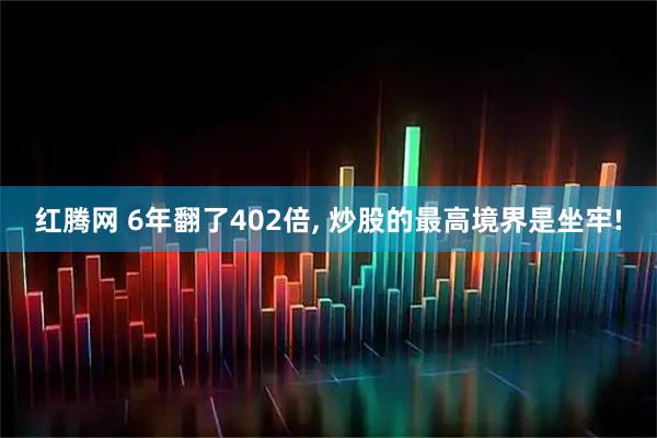红腾网 6年翻了402倍, 炒股的最高境界是坐牢!