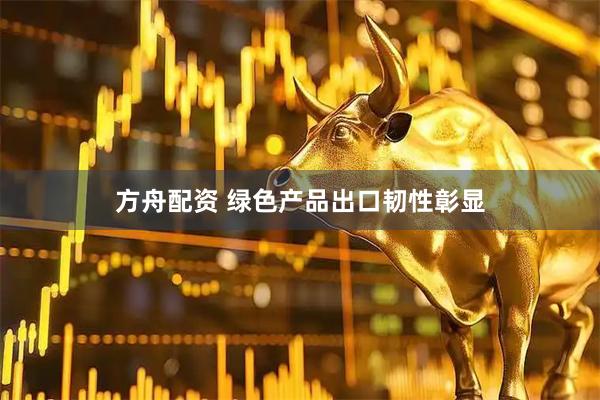 方舟配资 绿色产品出口韧性彰显