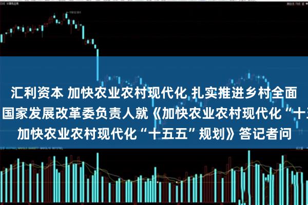 汇利资本 加快农业农村现代化 扎实推进乡村全面振兴 ——农业农村部、国家发展改革委负责人就《加快农业农村现代化“十五五”规划》答记者问
