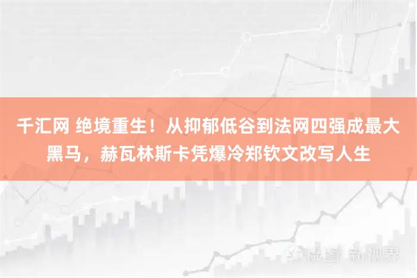 千汇网 绝境重生！从抑郁低谷到法网四强成最大黑马，赫瓦林斯卡凭爆冷郑钦文改写人生