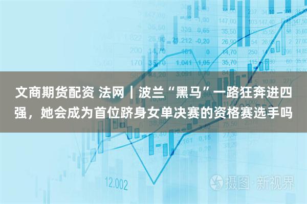 文商期货配资 法网｜波兰“黑马”一路狂奔进四强，她会成为首位跻身女单决赛的资格赛选手吗