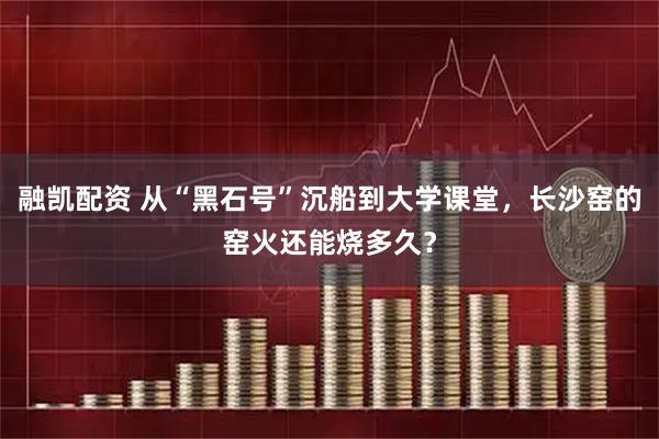 融凯配资 从“黑石号”沉船到大学课堂，长沙窑的窑火还能烧多久？