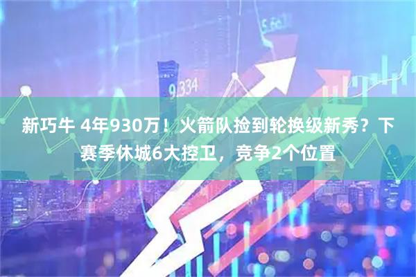 新巧牛 4年930万！火箭队捡到轮换级新秀？下赛季休城6大控卫，竞争2个位置