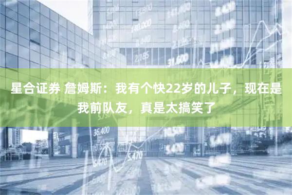 星合证券 詹姆斯：我有个快22岁的儿子，现在是我前队友，真是太搞笑了