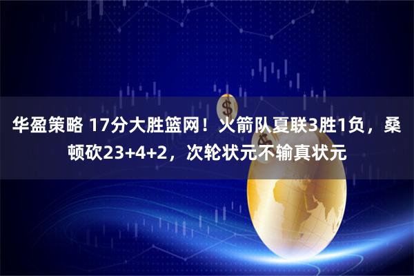 华盈策略 17分大胜篮网！火箭队夏联3胜1负，桑顿砍23+4+2，次轮状元不输真状元