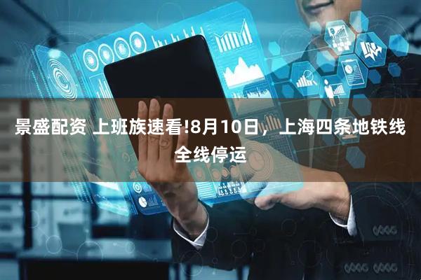 景盛配资 上班族速看!8月10日，上海四条地铁线全线停运