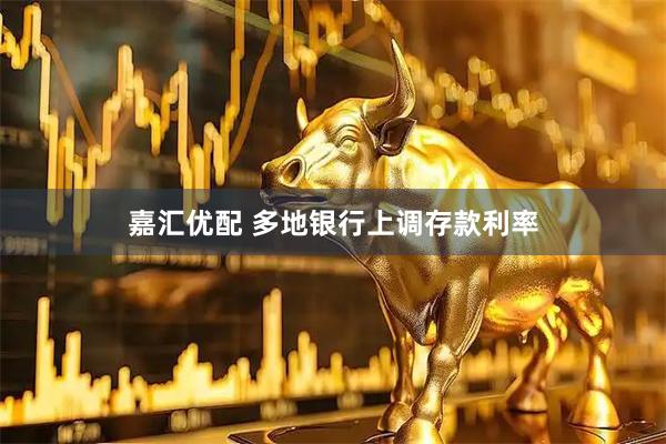 嘉汇优配 多地银行上调存款利率
