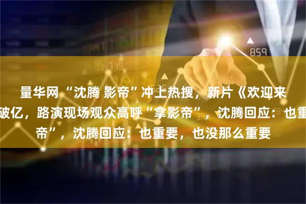 量华网 “沈腾 影帝”冲上热搜,新片《欢迎来龙餐馆》预售票房破亿,路演现场观众高呼“拿影帝”,沈腾回应:也重要,也没那么重要
