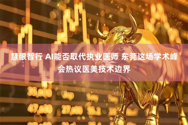 慧眼智行 AI能否取代执业医师 东莞这场学术峰会热议医美技术边界