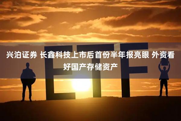 兴泊证券 长鑫科技上市后首份半年报亮眼 外资看好国产存储资产