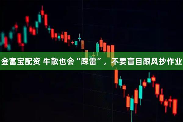 金富宝配资 牛散也会“踩雷”，不要盲目跟风抄作业