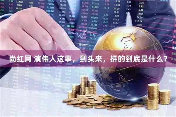 尚红网 演伟人这事，到头来，拼的到底是什么？