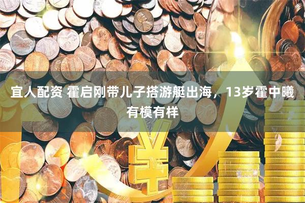 宜人配资 霍启刚带儿子搭游艇出海，13岁霍中曦有模有样